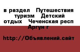  в раздел : Путешествия, туризм » Детский отдых . Чеченская респ.,Аргун г.